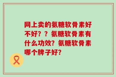 网上卖的氨糖软骨素好不好？？氨糖软骨素有什么功效？氨糖软骨素哪个牌子好？