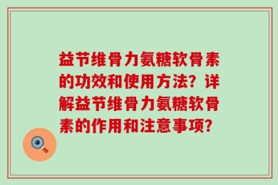 益节维骨力氨糖软骨素的功效和使用方法？详解益节维骨力氨糖软骨素的作用和注意事项？