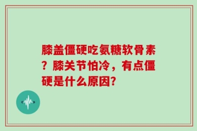 膝盖僵硬吃氨糖软骨素？膝关节怕冷，有点僵硬是什么原因？