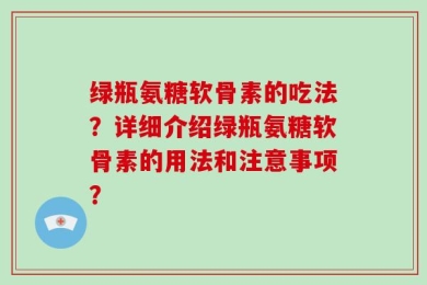 绿瓶氨糖软骨素的吃法？详细介绍绿瓶氨糖软骨素的用法和注意事项？