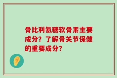骨比利氨糖软骨素主要成分？了解骨关节保健的重要成分？
