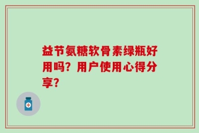 益节氨糖软骨素绿瓶好用吗？用户使用心得分享？