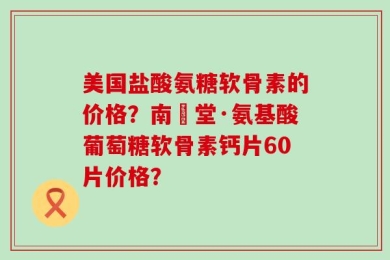 美国盐酸氨糖软骨素的价格？南雲堂·氨基酸葡萄糖软骨素钙片60片价格？