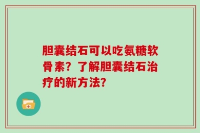 胆囊结石可以吃氨糖软骨素？了解胆囊结石治疗的新方法？