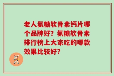 老人氨糖软骨素钙片哪个品牌好？氨糖软骨素排行榜上大家吃的哪款效果比较好？