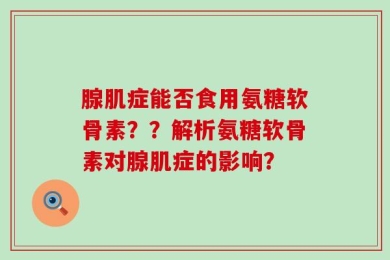 腺肌症能否食用氨糖软骨素？？解析氨糖软骨素对腺肌症的影响？