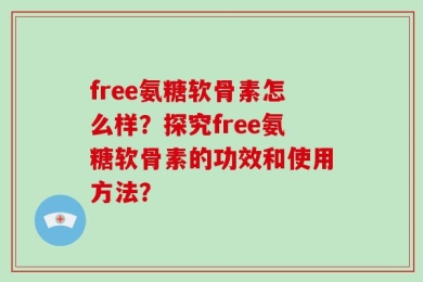 free氨糖软骨素怎么样？探究free氨糖软骨素的功效和使用方法？