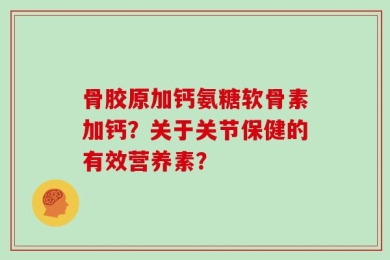 骨胶原加钙氨糖软骨素加钙？关于关节保健的有效营养素？