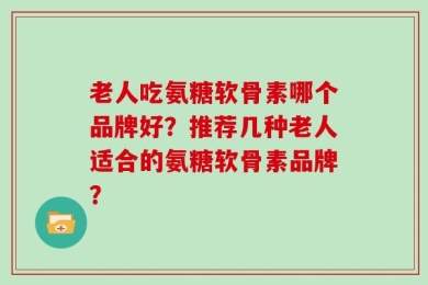 老人吃氨糖软骨素哪个品牌好？推荐几种老人适合的氨糖软骨素品牌？