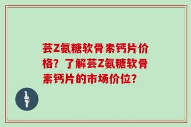 芸Z氨糖软骨素钙片价格？了解芸Z氨糖软骨素钙片的市场价位？