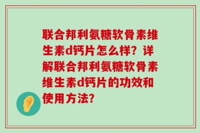联合邦利氨糖软骨素维生素d钙片怎么样？详解联合邦利氨糖软骨素维生素d钙片的功效和使用方法？