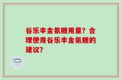谷乐丰金氨糖用量？合理使用谷乐丰金氨糖的建议？