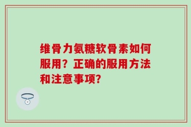维骨力氨糖软骨素如何服用？正确的服用方法和注意事项？