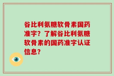 谷比利氨糖软骨素国药准字？了解谷比利氨糖软骨素的国药准字认证信息？