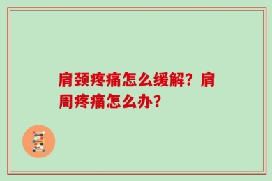 肩颈疼痛怎么缓解？肩周疼痛怎么办？
