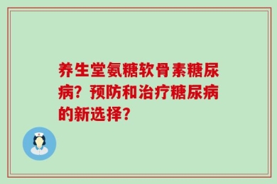 养生堂氨糖软骨素糖尿病？预防和治疗糖尿病的新选择？
