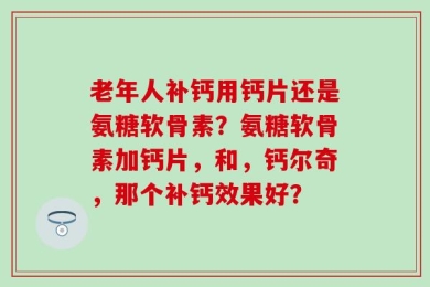 老年人补钙用钙片还是氨糖软骨素？氨糖软骨素加钙片，和，钙尔奇，那个补钙效果好？