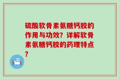 硫酸软骨素氨糖钙胶的作用与功效？详解软骨素氨糖钙胶的药理特点？
