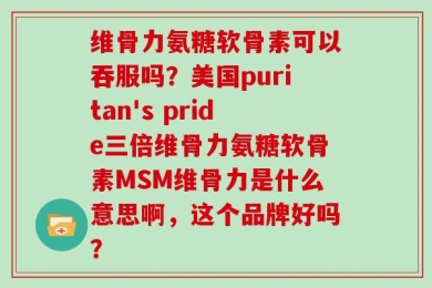维骨力氨糖软骨素可以吞服吗？美国puritan's pride三倍维骨力氨糖软骨素MSM维骨力是什么意思啊，这个品牌好吗？