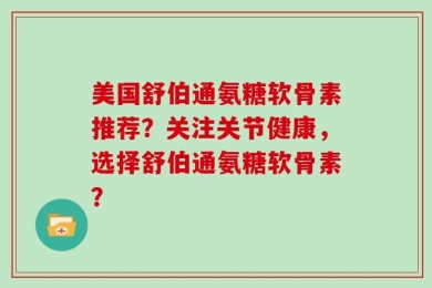 美国舒伯通氨糖软骨素推荐？关注关节健康，选择舒伯通氨糖软骨素？