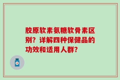胶原软素氨糖软骨素区别？详解四种保健品的功效和适用人群？