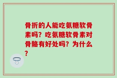 骨折的人能吃氨糖软骨素吗？吃氨糖软骨素对骨骼有好处吗？为什么？