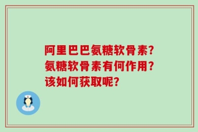 阿里巴巴氨糖软骨素？氨糖软骨素有何作用？该如何获取呢？