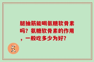 腿抽筋能喝氨糖软骨素吗？氨糖软骨素的作用，一般吃多少为好？