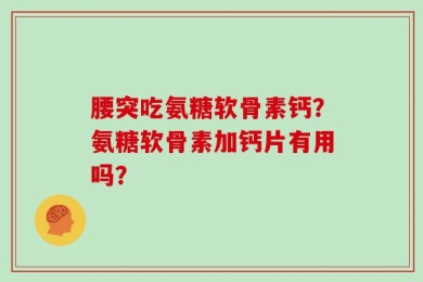 腰突吃氨糖软骨素钙？氨糖软骨素加钙片有用吗？