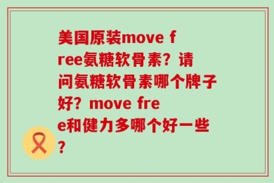 美国原装move free氨糖软骨素？请问氨糖软骨素哪个牌子好？move free和健力多哪个好一些？