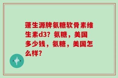 蓬生源牌氨糖软骨素维生素d3？氨糖，美国多少钱，氨糖，美国怎么样？