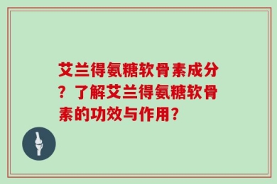 艾兰得氨糖软骨素成分？了解艾兰得氨糖软骨素的功效与作用？