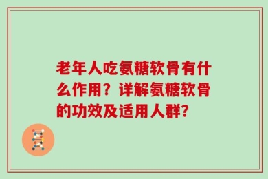 老年人吃氨糖软骨有什么作用？详解氨糖软骨的功效及适用人群？