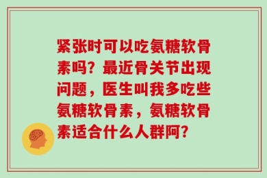 紧张时可以吃氨糖软骨素吗？最近骨关节出现问题，医生叫我多吃些氨糖软骨素，氨糖软骨素适合什么人群阿？