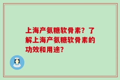 上海产氨糖软骨素？了解上海产氨糖软骨素的功效和用途？