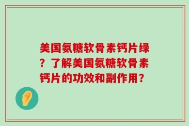 美国氨糖软骨素钙片绿？了解美国氨糖软骨素钙片的功效和副作用？
