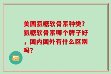 美国氨糖软骨素种类？氨糖软骨素哪个牌子好，国内国外有什么区别吗？