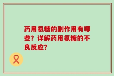药用氨糖的副作用有哪些？详解药用氨糖的不良反应？