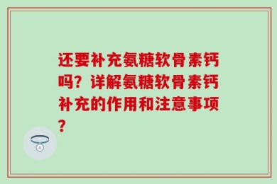 还要补充氨糖软骨素钙吗？详解氨糖软骨素钙补充的作用和注意事项？