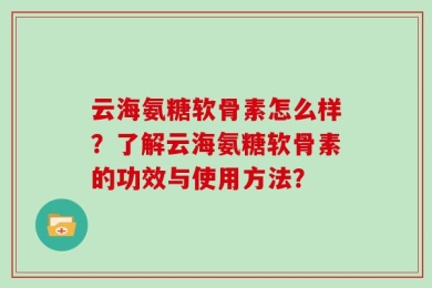 云海氨糖软骨素怎么样？了解云海氨糖软骨素的功效与使用方法？
