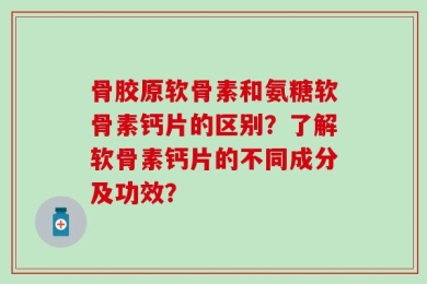 骨胶原软骨素和氨糖软骨素钙片的区别？了解软骨素钙片的不同成分及功效？