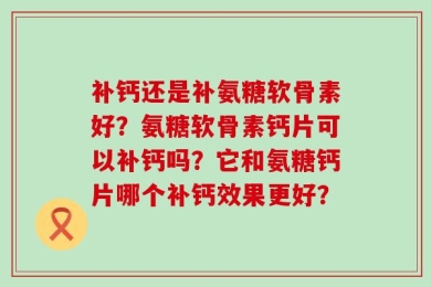 补钙还是补氨糖软骨素好？氨糖软骨素钙片可以补钙吗？它和氨糖钙片哪个补钙效果更好？