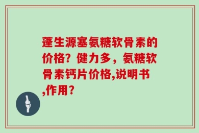 蓬生源塞氨糖软骨素的价格？健力多，氨糖软骨素钙片价格,说明书,作用？