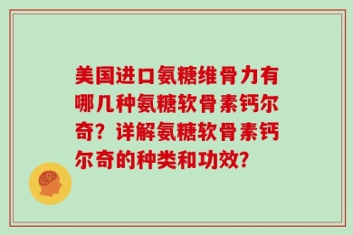 美国进口氨糖维骨力有哪几种氨糖软骨素钙尔奇？详解氨糖软骨素钙尔奇的种类和功效？