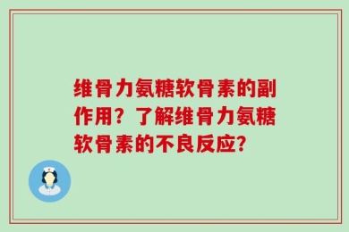 维骨力氨糖软骨素的副作用？了解维骨力氨糖软骨素的不良反应？