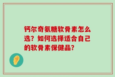 钙尔奇氨糖软骨素怎么选？如何选择适合自己的软骨素保健品？