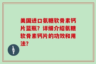 美国进口氨糖软骨素钙片蓝瓶？详细介绍氨糖软骨素钙片的功效和用法？
