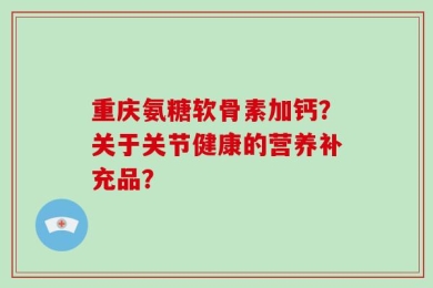 重庆氨糖软骨素加钙？关于关节健康的营养补充品？