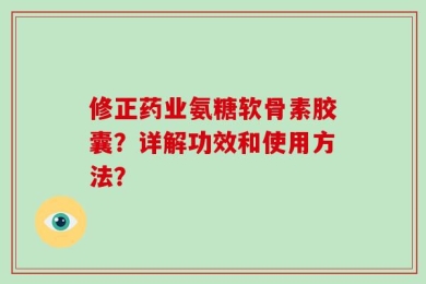 修正药业氨糖软骨素胶囊？详解功效和使用方法？
