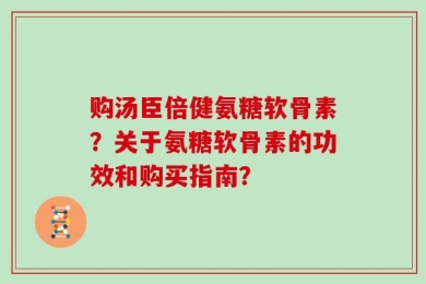 购汤臣倍健氨糖软骨素？关于氨糖软骨素的功效和购买指南？